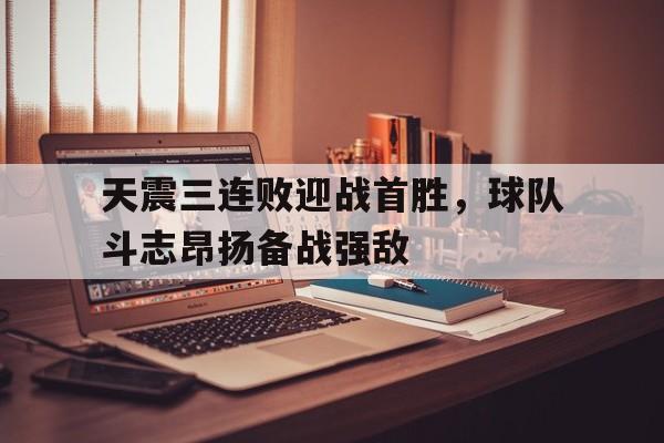 开云体育-天震三连败迎战首胜，球队斗志昂扬备战强敌的简单介绍