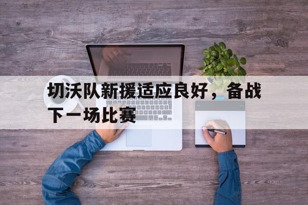 开云APP-切沃队新援适应良好，备战下一场比赛